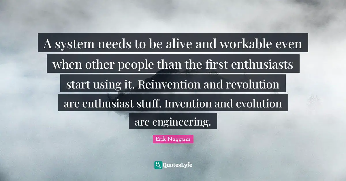 A system needs to be alive and workable even when other people than the first enthusiasts start using it. Reinvention and revolution are enthusiast stuff. Invention and evolution are engineering.