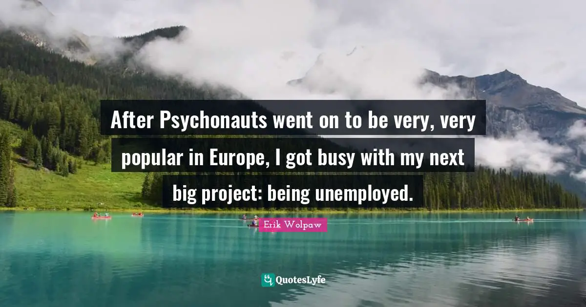 After Psychonauts went on to be very, very popular in Europe, I got busy with my next big project: being unemployed.