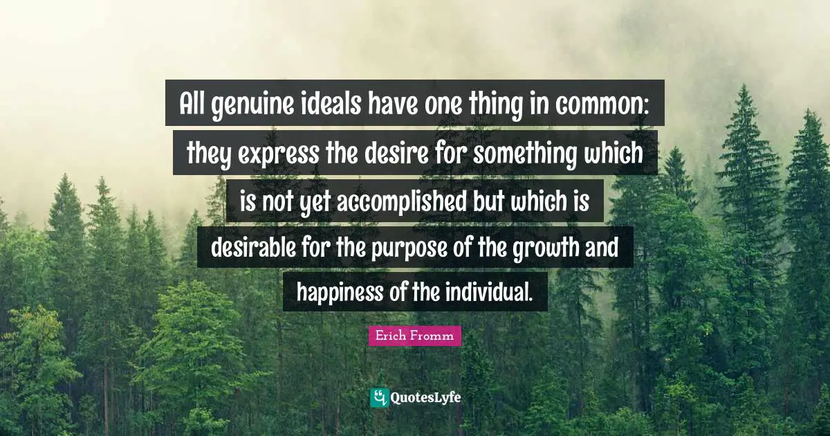 All genuine ideals have one thing in common: they express the desire for something which is not yet accomplished but which is desirable for the purpose of the growth and happiness of the individual.