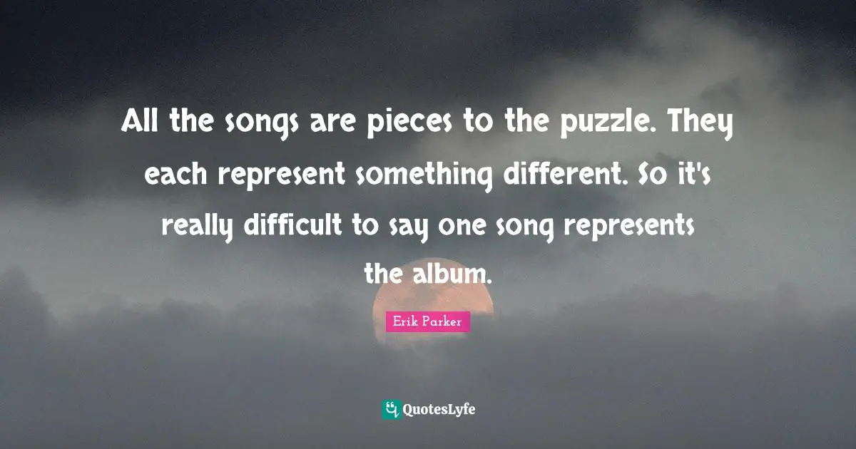 All the songs are pieces to the puzzle. They each represent something different. So it's really difficult to say one song represents the album.