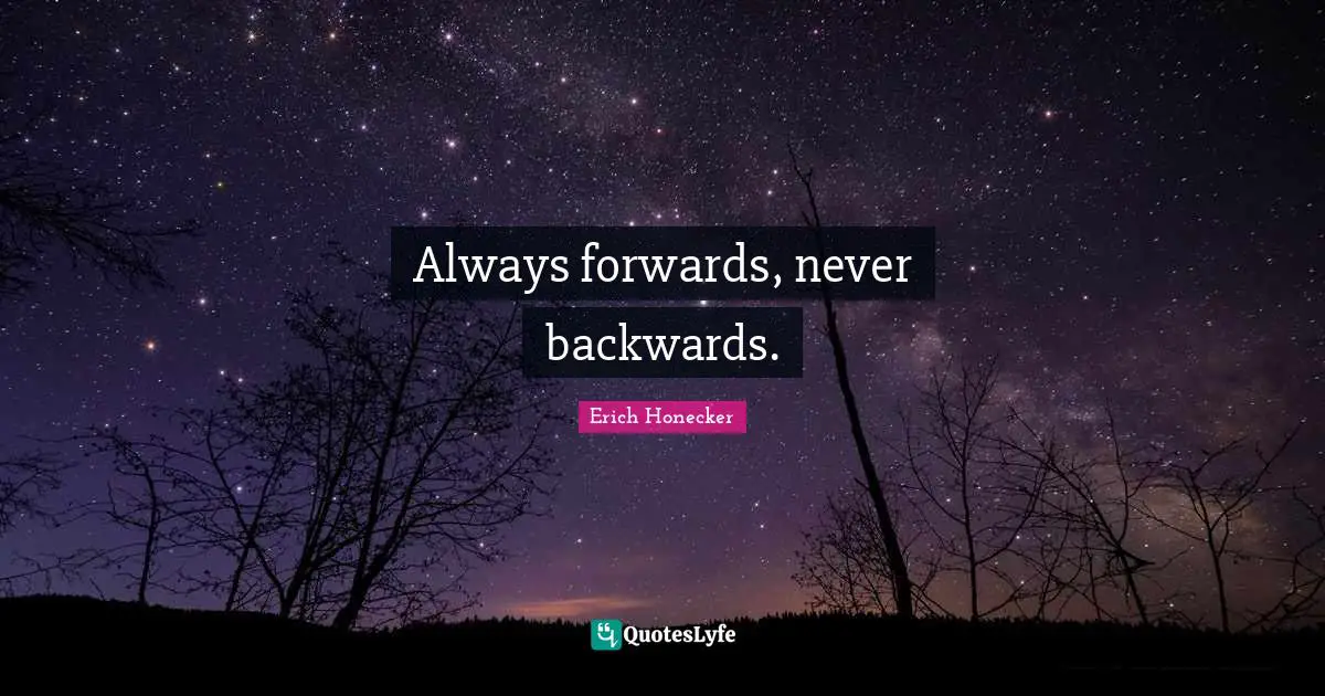 Always forwards, never backwards.