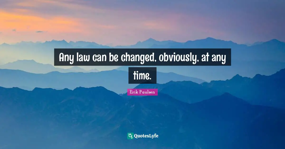 Any law can be changed, obviously, at any time.