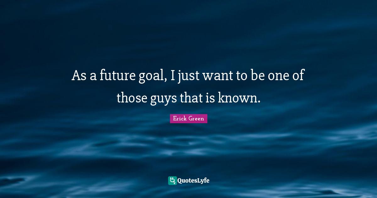 As a future goal, I just want to be one of those guys that is known.