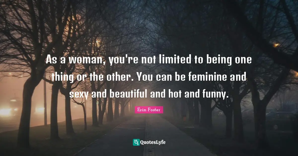 As a woman, you're not limited to being one thing or the other. You can be feminine and sexy and beautiful and hot and funny.
