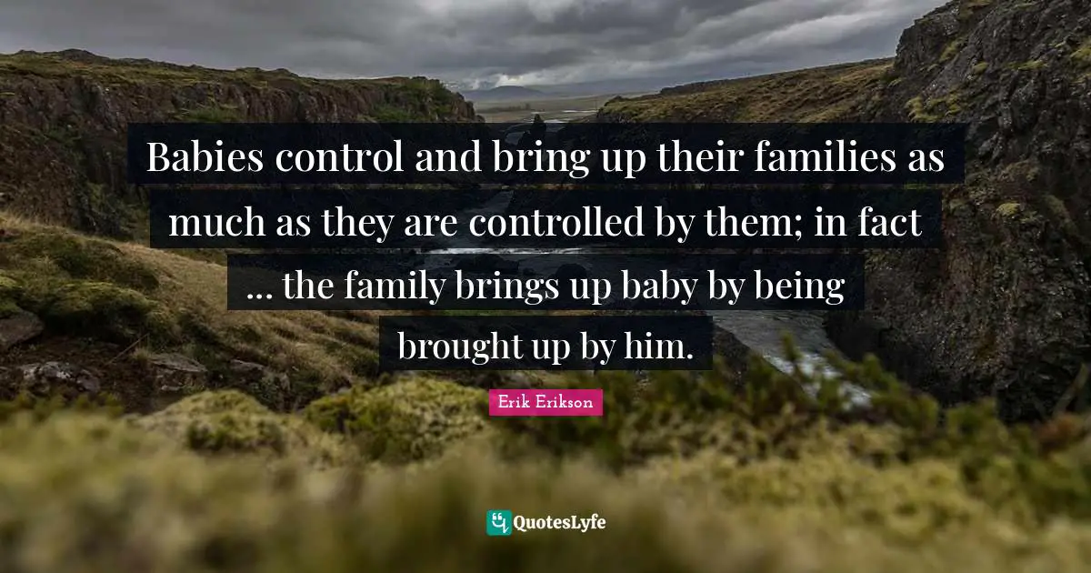 Facts Quotes: "Babies control and bring up their families as much as they are controlled by them; in fact ... the family brings up baby by being brought up by him."