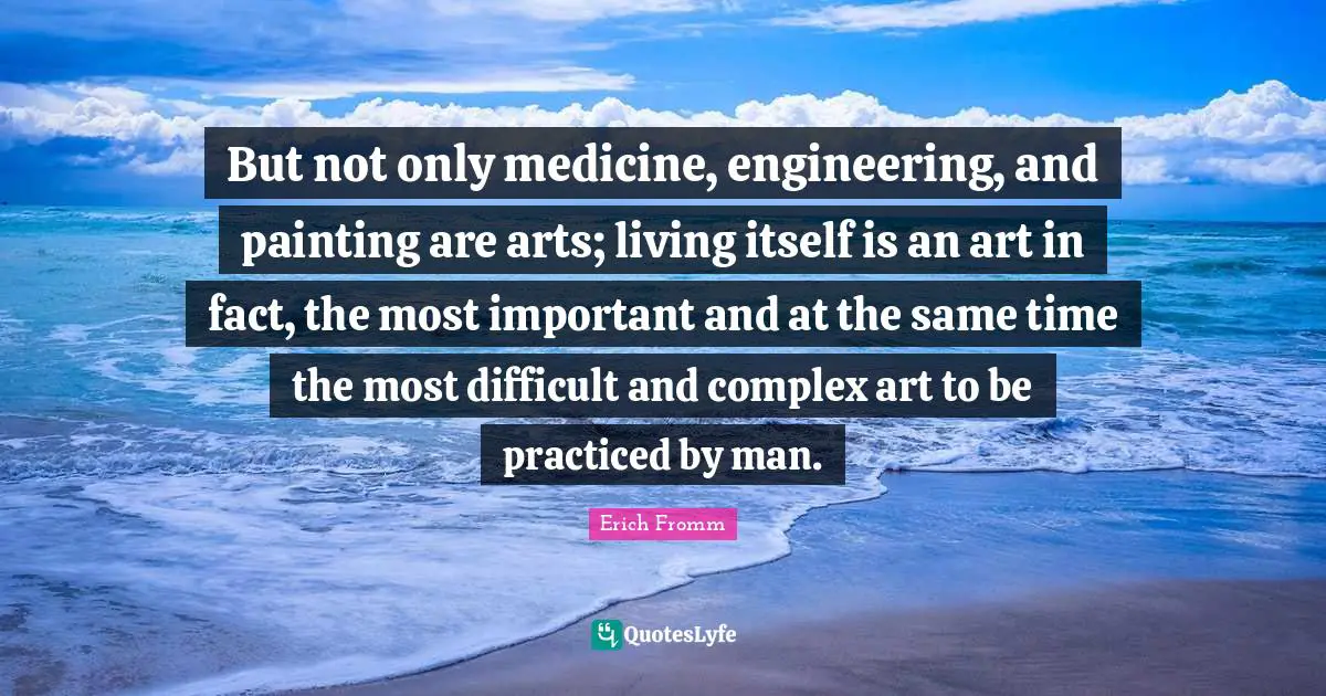 But not only medicine, engineering, and painting are arts; living itself is an art in fact, the most important and at the same time the most difficult and complex art to be practiced by man.