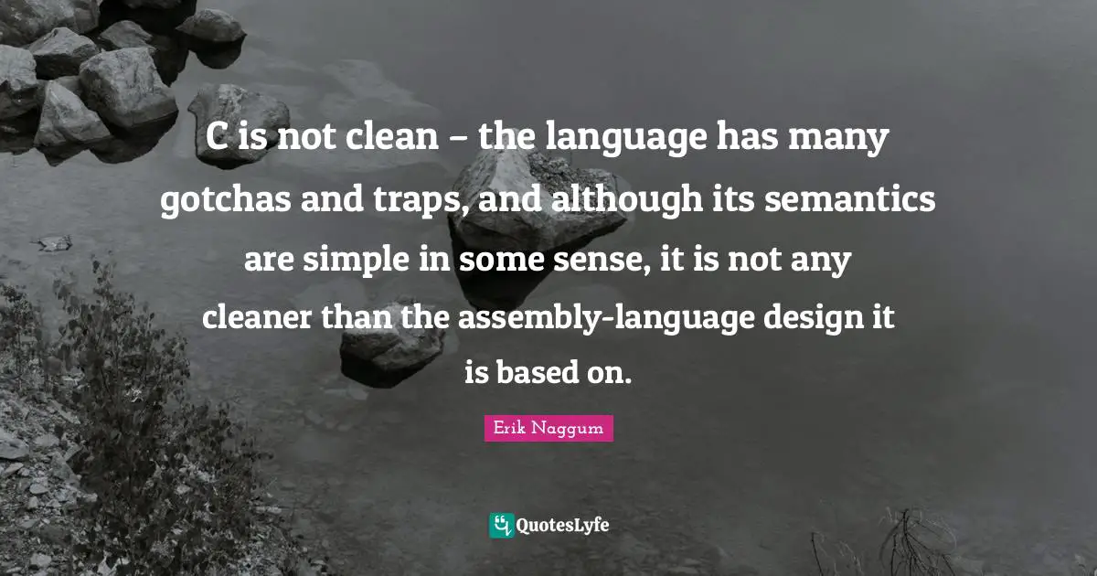 C is not clean – the language has many gotchas and traps, and although its semantics are simple in some sense, it is not any cleaner than the assembly-language design it is based on.