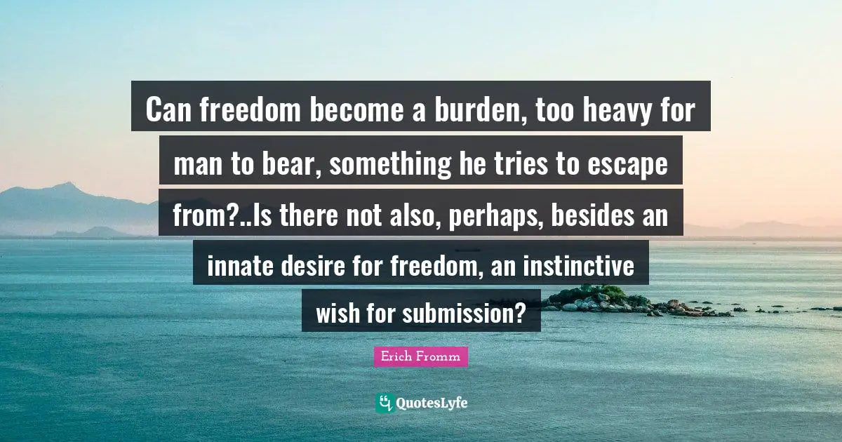 Can freedom become a burden, too heavy for man to bear, something he tries to escape from?..Is there not also, perhaps, besides an innate desire for freedom, an instinctive wish for submission?