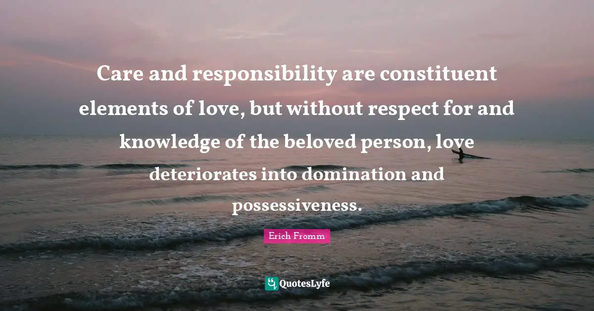 Domination Quotes: "Care and responsibility are constituent elements of love, but without respect for and knowledge of the beloved person, love deteriorates into domination and possessiveness."