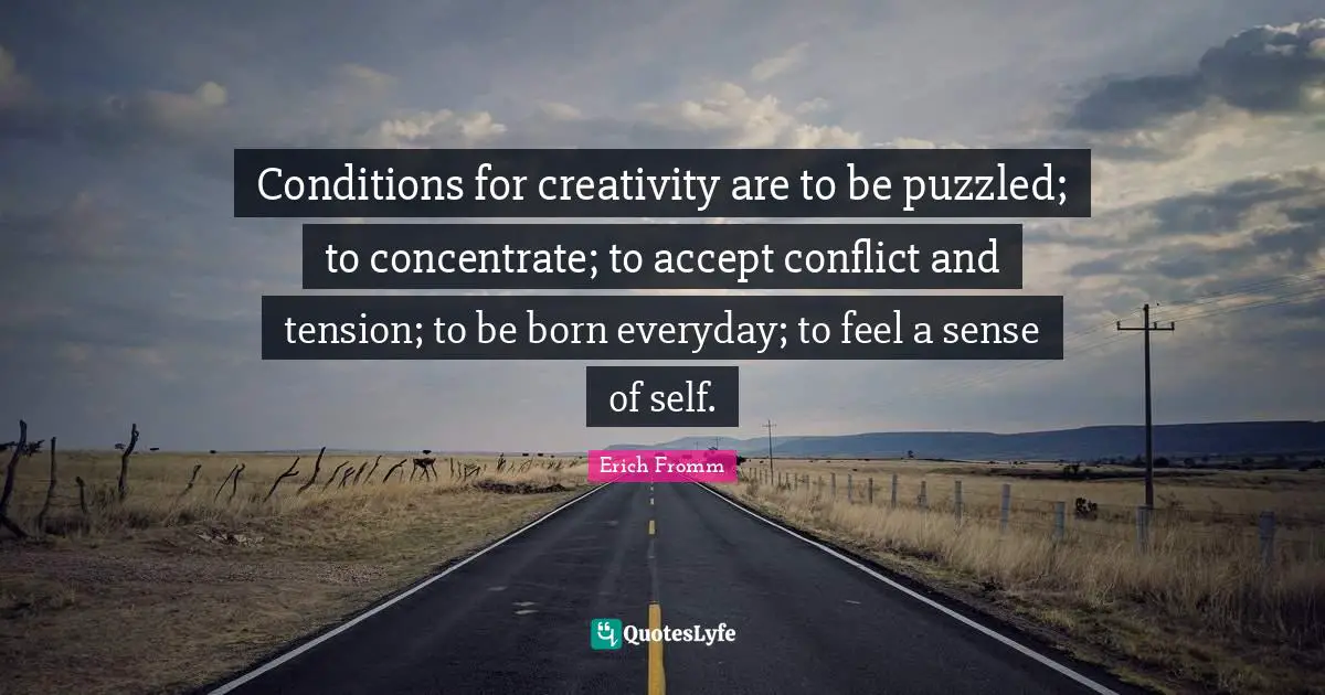 Tension Quotes: "Conditions for creativity are to be puzzled; to concentrate; to accept conflict and tension; to be born everyday; to feel a sense of self."