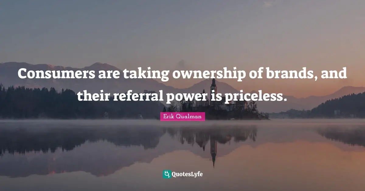 Consumers are taking ownership of brands, and their referral power is priceless.