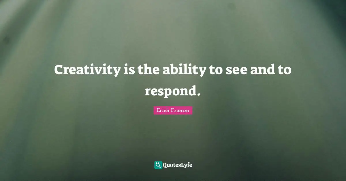 Creativity is the ability to see and to respond.