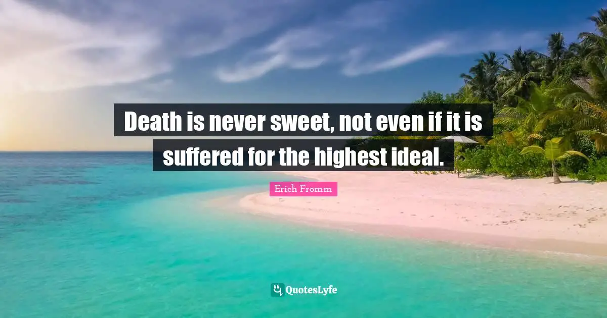 Death is never sweet, not even if it is suffered for the highest ideal.