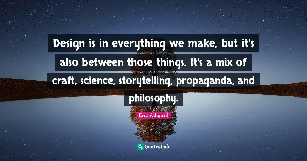 Storytelling Quotes: "Design is in everything we make, but it's also between those things. It's a mix of craft, science, storytelling, propaganda, and philosophy."