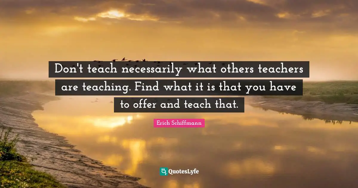 Don't teach necessarily what others teachers are teaching. Find what it is that you have to offer and teach that.