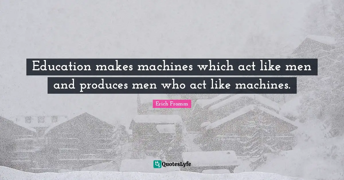 Education makes machines which act like men and produces men who act like machines.