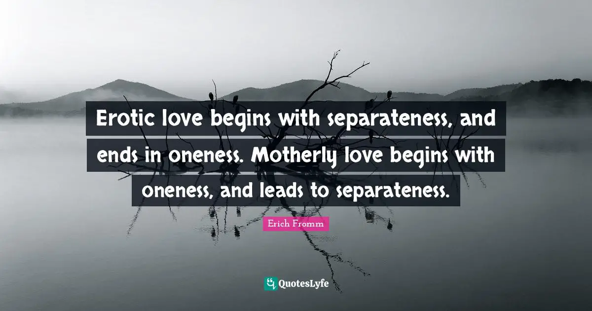 Separateness Quotes: "Erotic love begins with separateness, and ends in oneness. Motherly love begins with oneness, and leads to separateness."