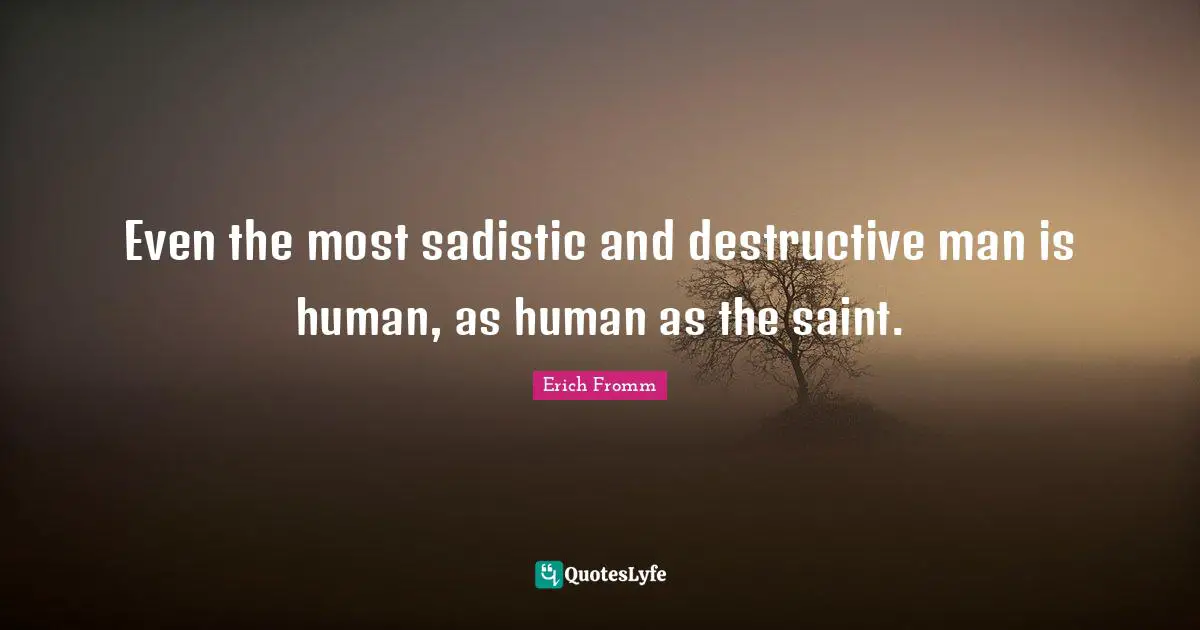 Even the most sadistic and destructive man is human, as human as the saint.