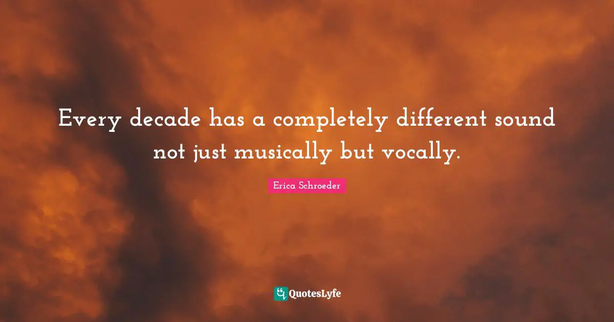 Every decade has a completely different sound not just musically but vocally.