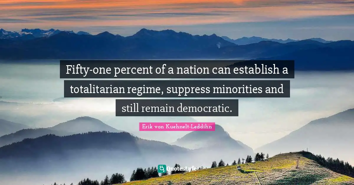 Fifty-one percent of a nation can establish a totalitarian regime, suppress minorities and still remain democratic.
