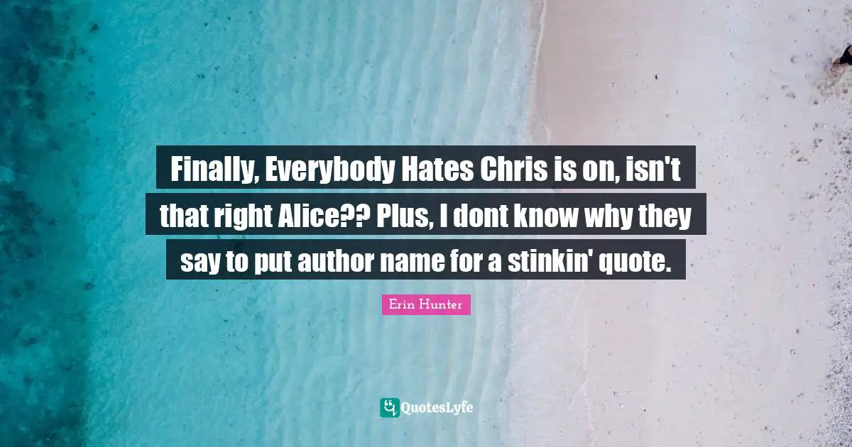 Finally, Everybody Hates Chris is on, isn't that right Alice?? Plus, I dont know why they say to put author name for a stinkin' quote.