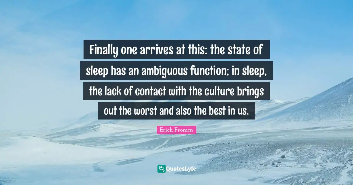 Finally one arrives at this: the state of sleep has an ambiguous function; in sleep, the lack of contact with the culture brings out the worst and also the best in us.