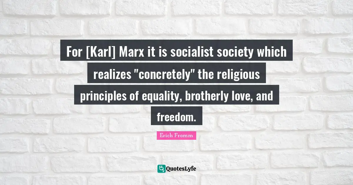 For [Karl] Marx it is socialist society which realizes "concretely" the religious principles of equality, brotherly love, and freedom.
