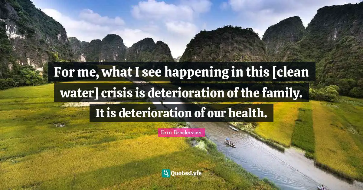 For me, what I see happening in this [clean water] crisis is deterioration of the family. It is deterioration of our health.