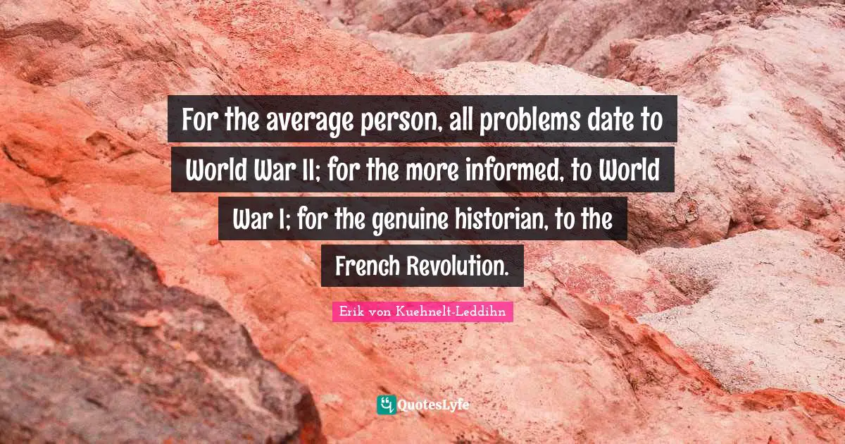 Historian Quotes: "For the average person, all problems date to World War II; for the more informed, to World War I; for the genuine historian, to the French Revolution."