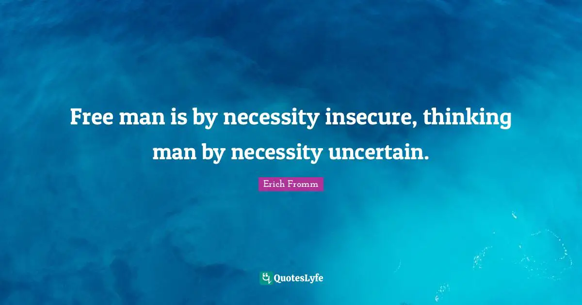 Free man is by necessity insecure, thinking man by necessity uncertain.