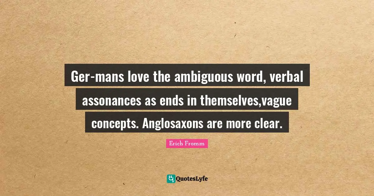 Ger-mans love the ambiguous word, verbal assonances as ends in themselves,vague concepts. Anglosaxons are more clear.