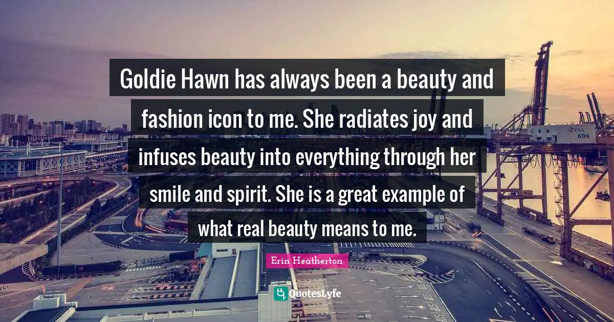 Goldie Hawn has always been a beauty and fashion icon to me. She radiates joy and infuses beauty into everything through her smile and spirit. She is a great example of what real beauty means to me.