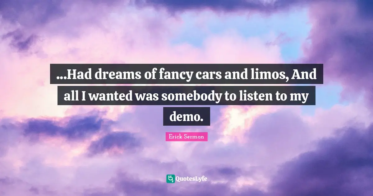 ...Had dreams of fancy cars and limos, And all I wanted was somebody to listen to my demo.