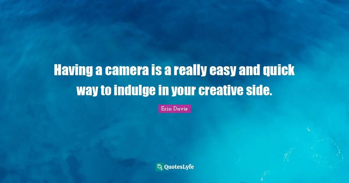 Having a camera is a really easy and quick way to indulge in your creative side.