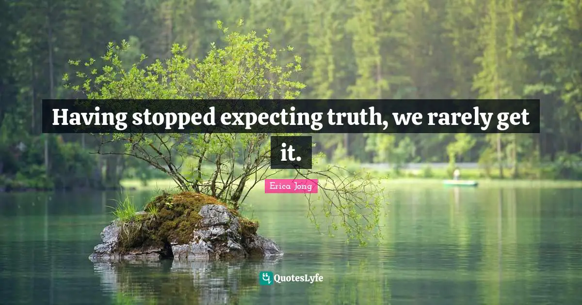 Having stopped expecting truth, we rarely get it.