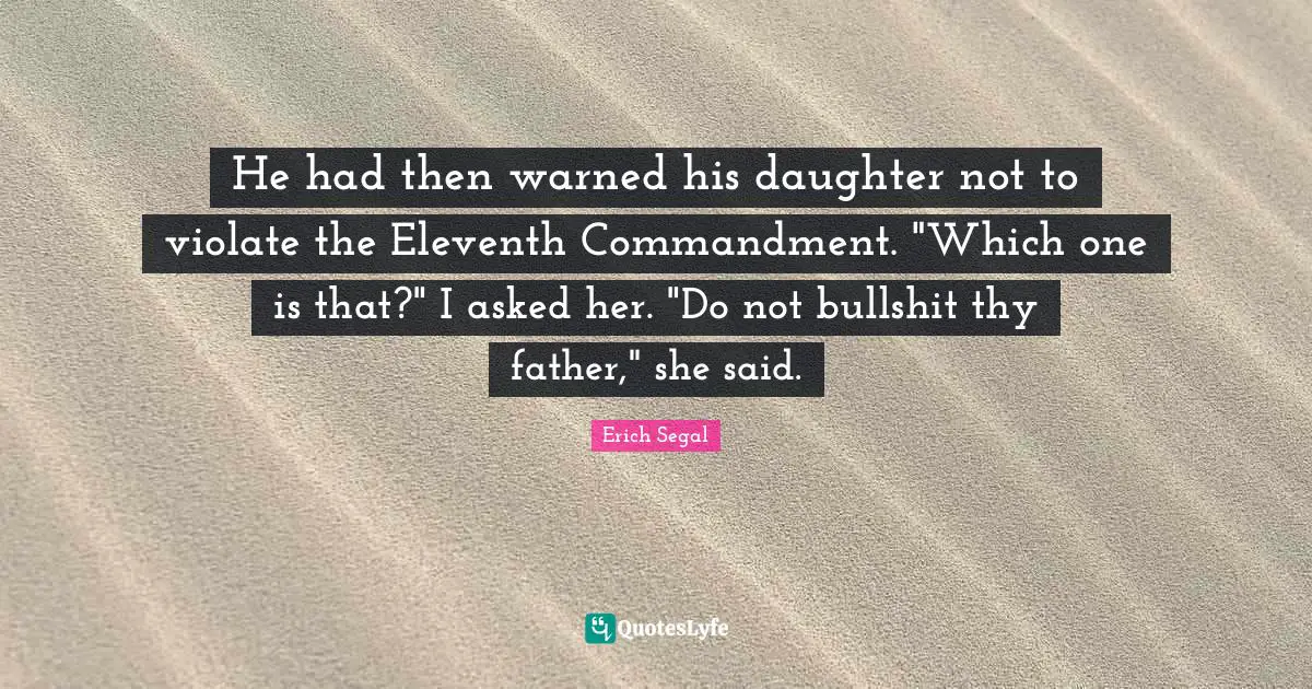 He had then warned his daughter not to violate the Eleventh Commandment. "Which one is that?" I asked her. "Do not bullshit thy father," she said.