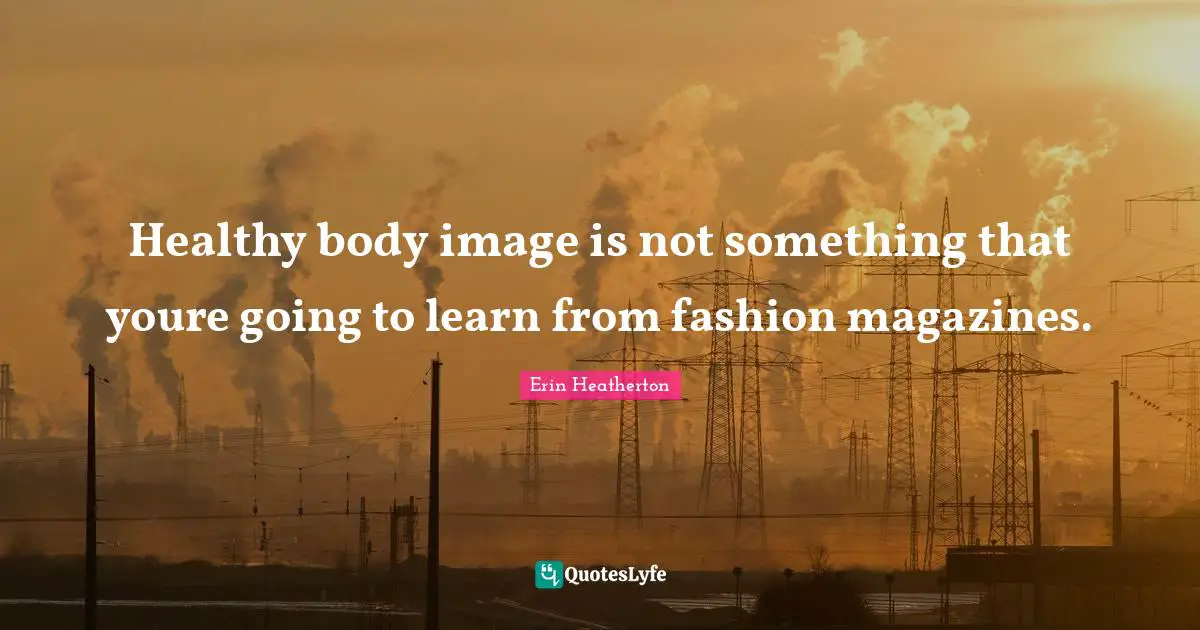 Healthy body image is not something that youre going to learn from fashion magazines.