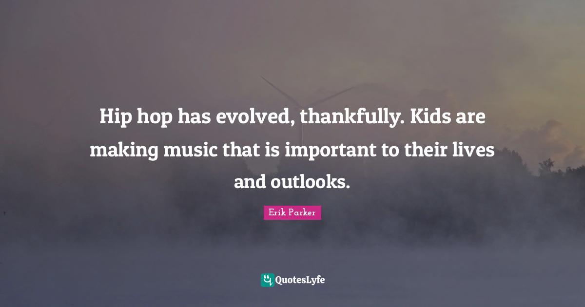 Hip hop has evolved, thankfully. Kids are making music that is important to their lives and outlooks.