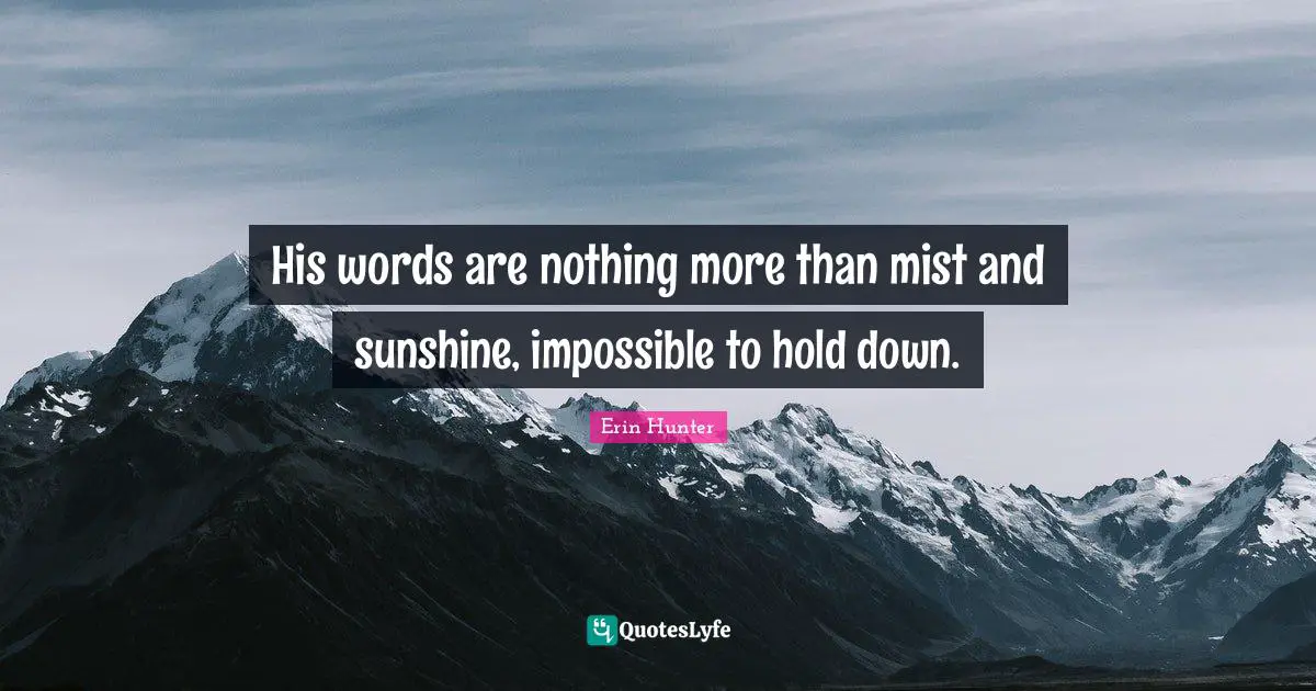 His words are nothing more than mist and sunshine, impossible to hold down.