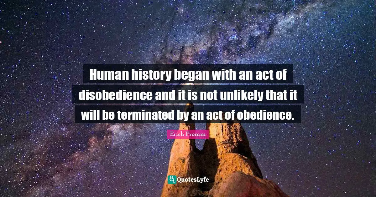 Human history began with an act of disobedience and it is not unlikely that it will be terminated by an act of obedience.