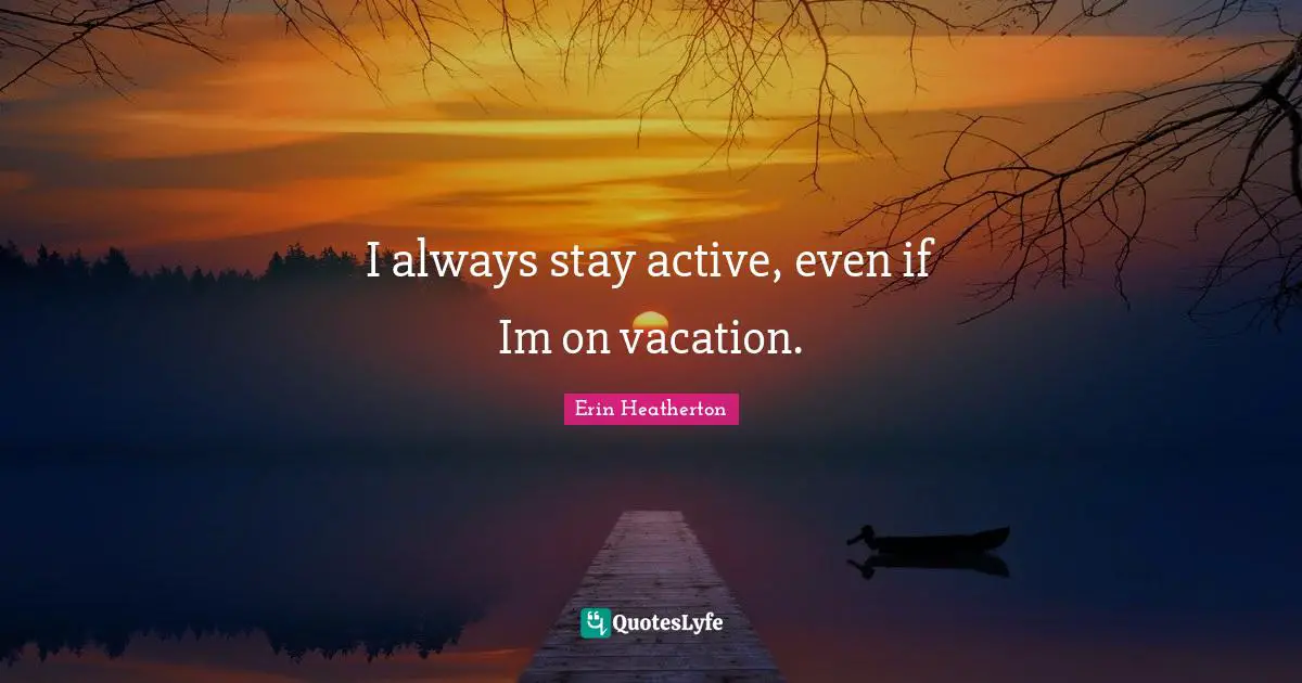 I always stay active, even if Im on vacation.