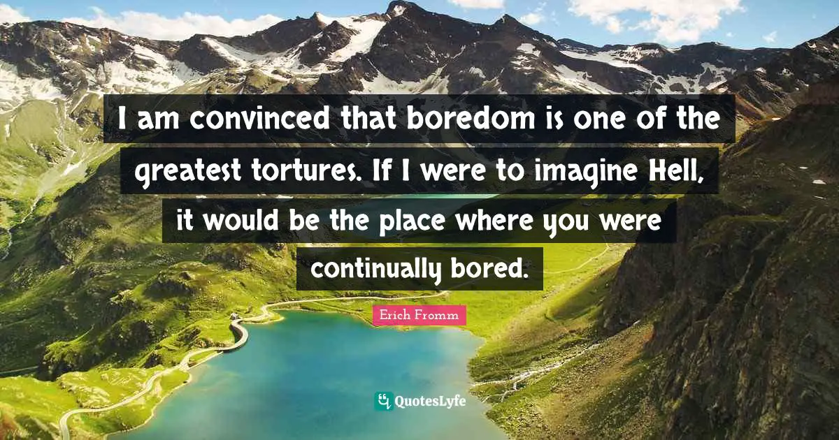 Bores You Quotes: "I am convinced that boredom is one of the greatest tortures. If I were to imagine Hell, it would be the place where you were continually bored."