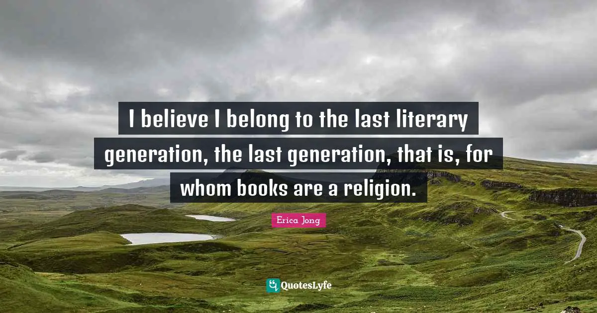 I believe I belong to the last literary generation, the last generation, that is, for whom books are a religion.