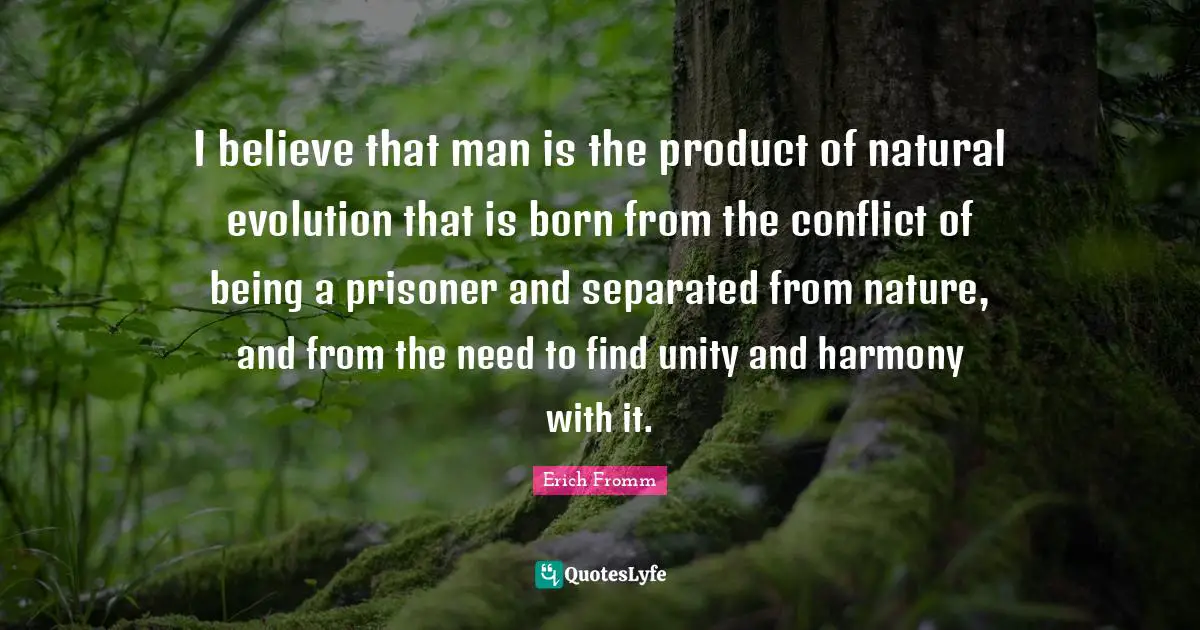 I believe that man is the product of natural evolution that is born from the conflict of being a prisoner and separated from nature, and from the need to find unity and harmony with it.