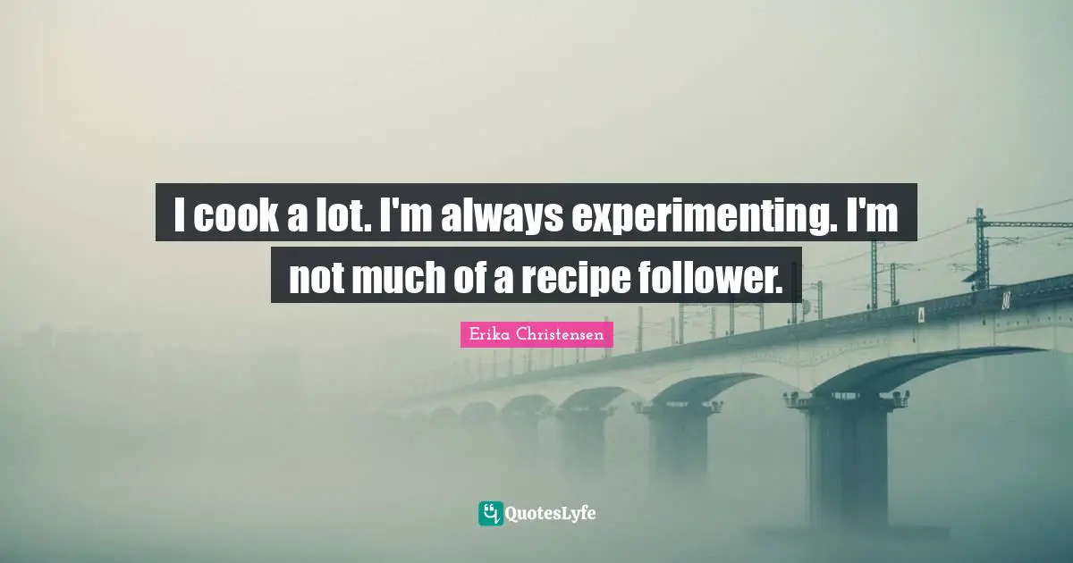Erika Christensen Quotes: "I cook a lot. I'm always experimenting. I'm not much of a recipe follower."