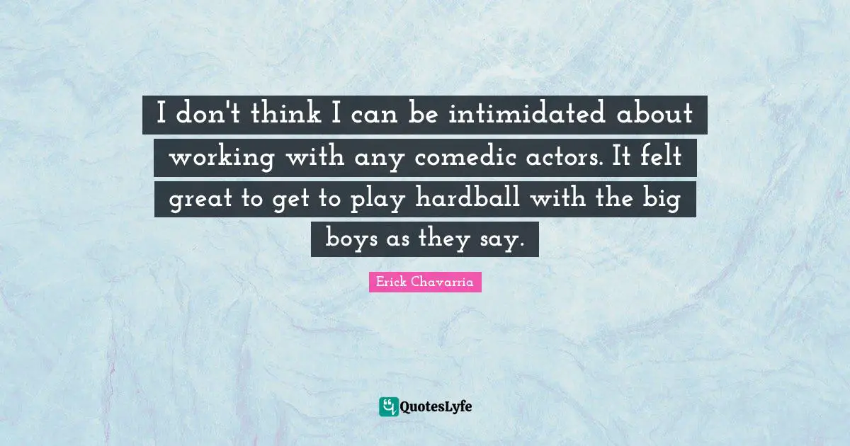 I don't think I can be intimidated about working with any comedic actors. It felt great to get to play hardball with the big boys as they say.