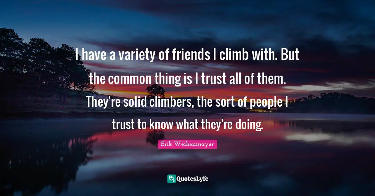 I have a variety of friends I climb with. But the common thing is I trust all of them. They're solid climbers, the sort of people I trust to know what they're doing.