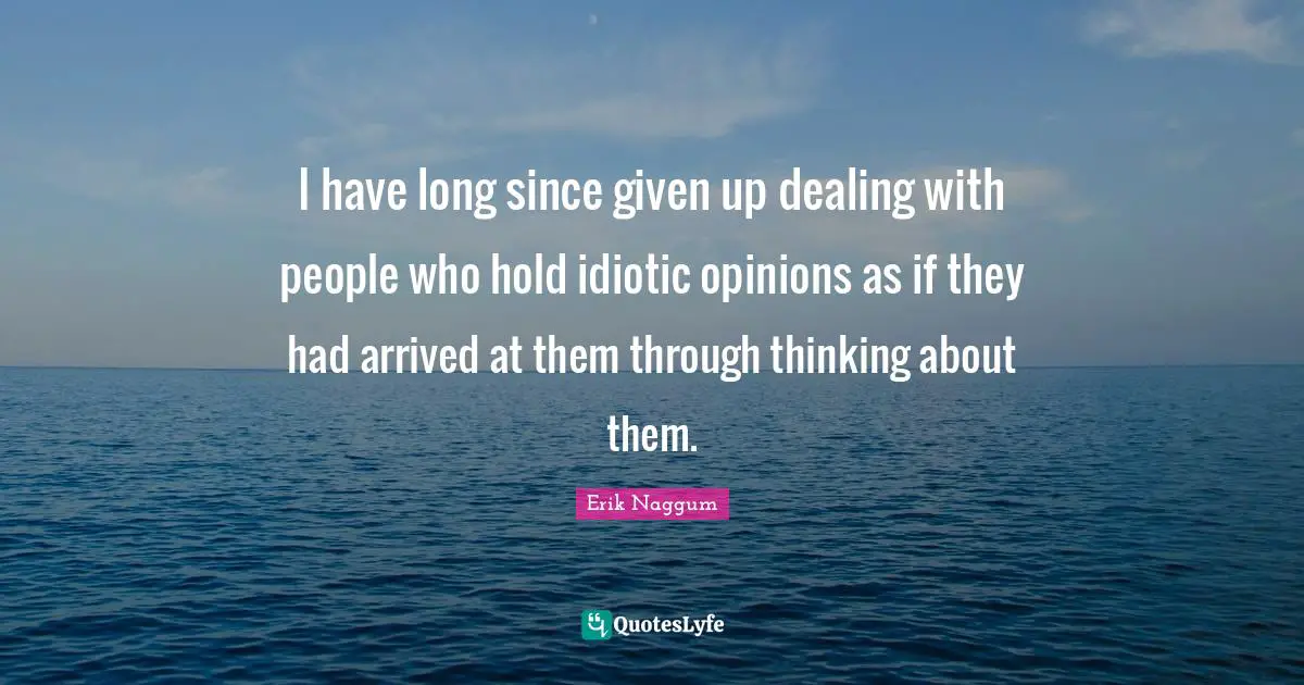 I have long since given up dealing with people who hold idiotic opinions as if they had arrived at them through thinking about them.