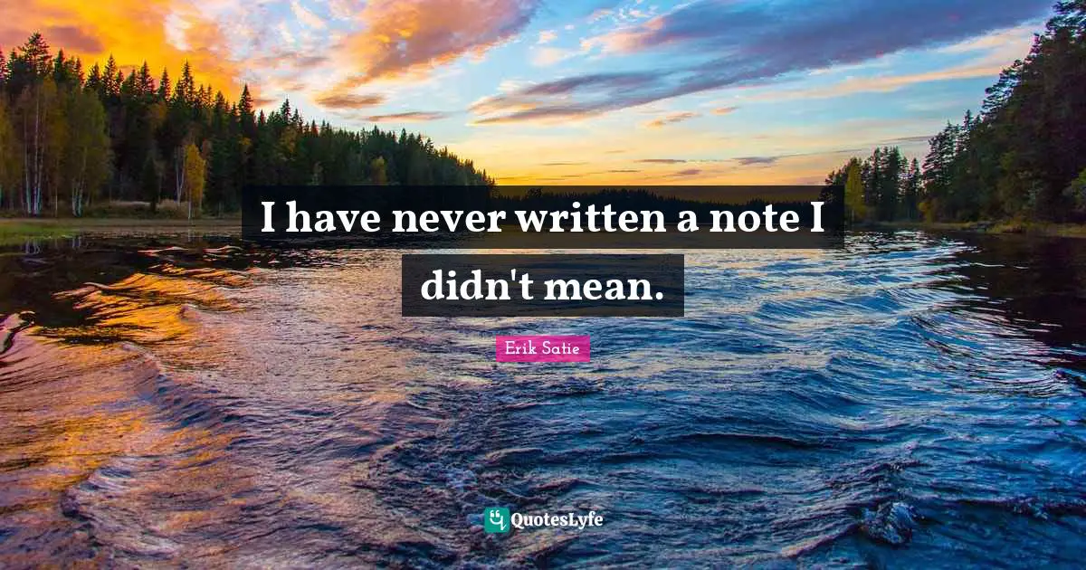 Erik Satie Quotes: "I have never written a note I didn't mean."