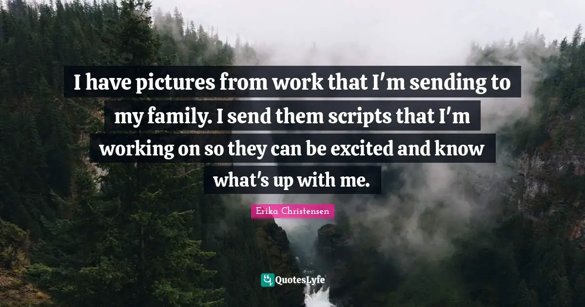 Erika Christensen Quotes: "I have pictures from work that I'm sending to my family. I send them scripts that I'm working on so they can be excited and know what's up with me."